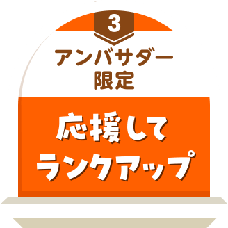 アンバサダー限定 応援をしてランクアップ！